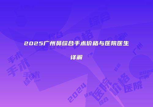 2025广州鼻综合手术价格与医院医生详解