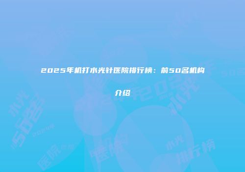 2025年机打水光针医院排行榜:前50名机构介绍