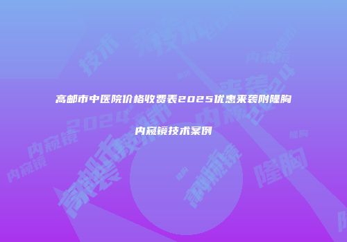 高邮市中医院价格收费表2025优惠来袭附隆胸内窥镜技术案例