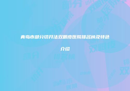 青岛市部分切开法双眼皮医院排名榜及特色介绍