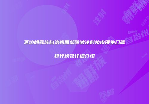 延边朝鲜族自治州面部除皱注射拉皮医生口碑排行榜及详细介绍