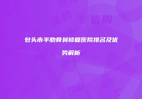 包头市半肋骨鼻修复医院排名及优势解析