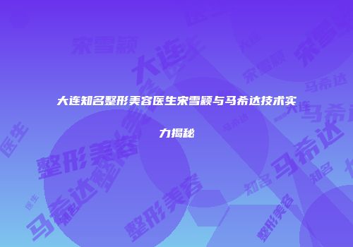 大连知名整形美容医生宋雪颖与马希达技术实力揭秘