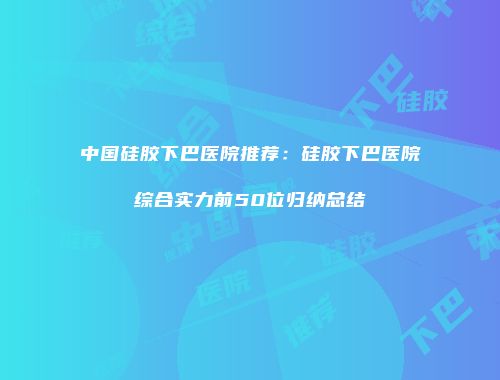中国硅胶下巴医院推荐:硅胶下巴医院综合实力前50位归纳总结