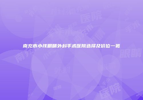 南充市小孩眼睛外斜手术医院选择及价位一览