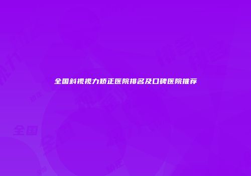 全国斜视视力矫正医院排名及口碑医院推荐
