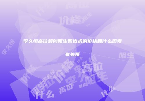李久恒高位颊向阻生智齿术的价格和什么因素有关系