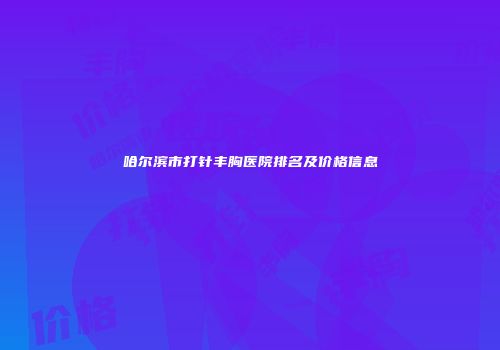 哈尔滨市打针丰胸医院排名及价格信息