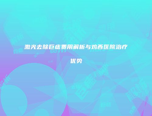 激光去除巨痣费用解析与鸡西医院治疗优势