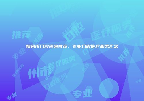 朔州市口腔医院推荐:专业口腔医疗服务汇总