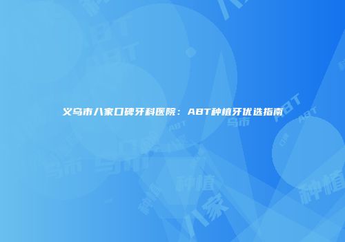 义乌市八家口碑牙科医院：ABT种植牙优选指南