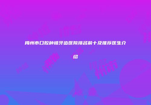 梅州市口腔种植牙齿医院排名前十及推荐医生介绍