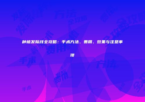 种植发际线全攻略：手术方法、费用、效果与注意事项