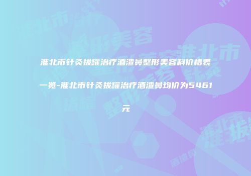 淮北市针灸拔罐治疗酒渣鼻整形美容科价格表一览-淮北市针灸拔罐治疗酒渣鼻均价为5461元