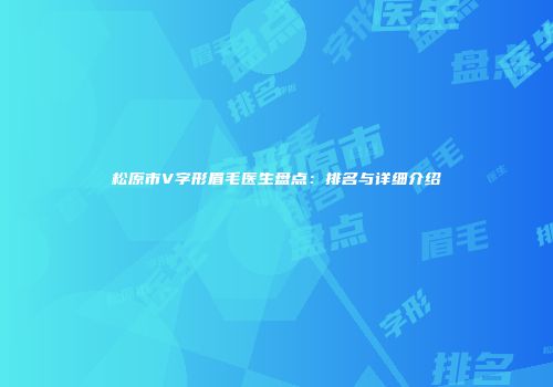 松原市V字形眉毛医生盘点：排名与详细介绍