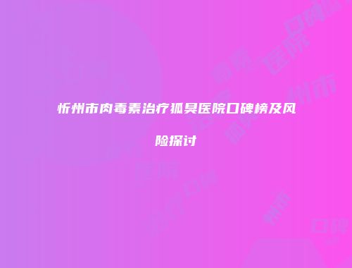 忻州市肉毒素治疗狐臭医院口碑榜及风险探讨
