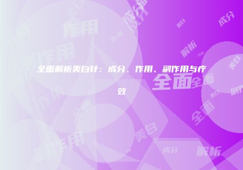 全面解析美白针：成分、作用、副作用与疗效