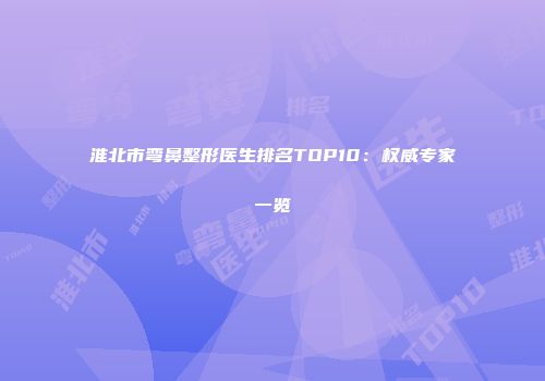 淮北市弯鼻整形医生排名TOP10：权威专家一览