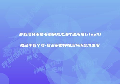 呼和浩特市腋毛重用激光治疗医院排行top10强名单看个够-排名前面呼和浩特市整形医院