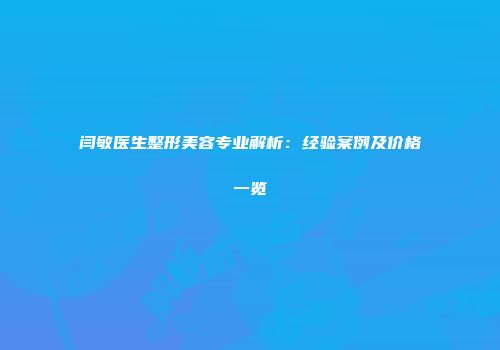 闫敏医生整形美容专业解析:经验案例及价格一览