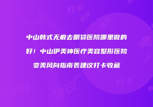 中山韩式无痕去眼袋医院哪里做的好！中山伊美神医疗美容整形医院变美风向指南表建议打卡收藏