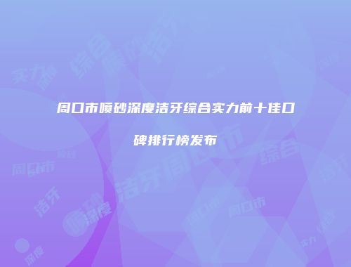 周口市喷砂深度洁牙综合实力前十佳口碑排行榜发布