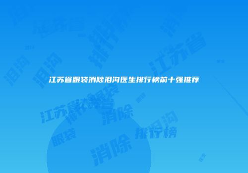 江苏省眼袋消除泪沟医生排行榜前十强推荐