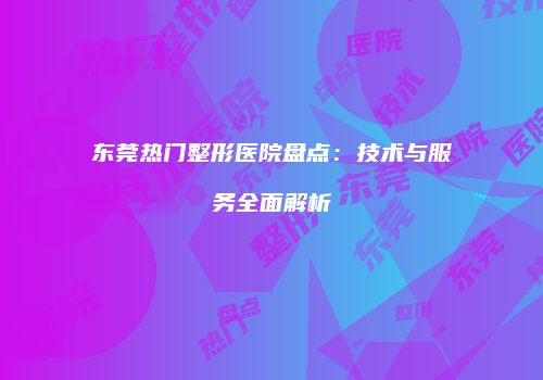 东莞热门整形医院盘点:技术与服务全面解析