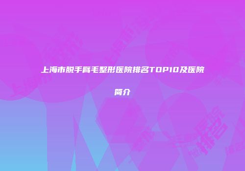 上海市脱手臂毛整形医院排名TOP10及医院简介