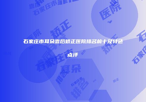 石家庄市耳朵靠后矫正医院排名前十及特色点评