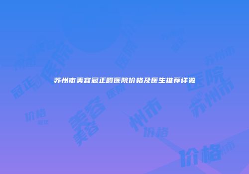 苏州市美容冠正畸医院价格及医生推荐详览