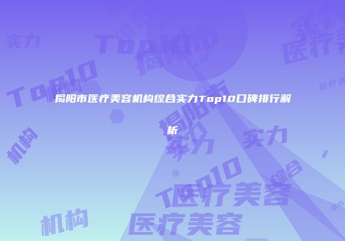 揭阳市医疗美容机构综合实力Top10口碑排行解析