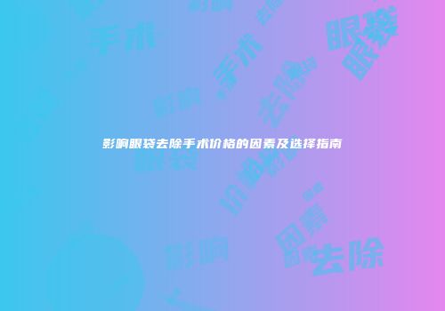 影响眼袋去除手术价格的因素及选择指南