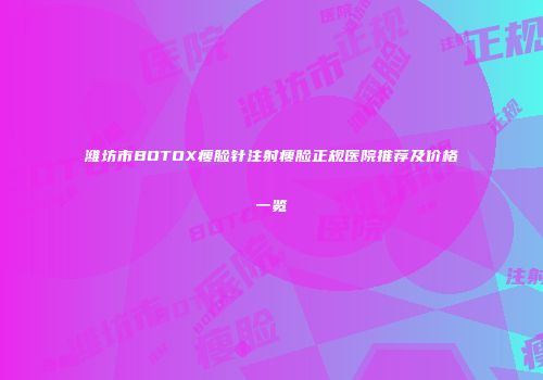 潍坊市BOTOX瘦脸针注射瘦脸正规医院推荐及价格一览