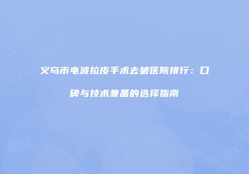 义乌市电波拉皮手术去皱医院排行：口碑与技术兼备的选择指南