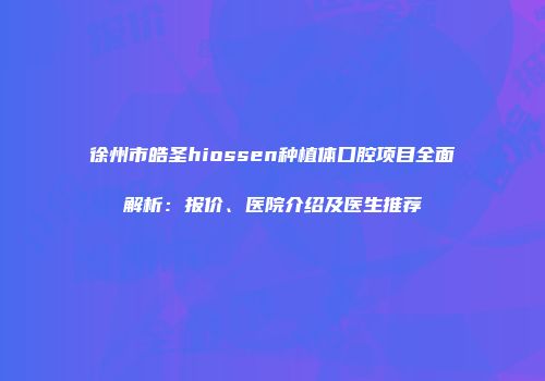 徐州市皓圣hiossen种植体口腔项目全面解析:报价、医院介绍及医生推荐