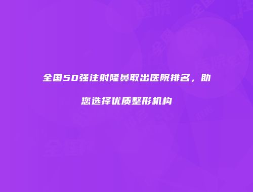 全国50强注射隆鼻取出医院排名,助您选择优质整形机构