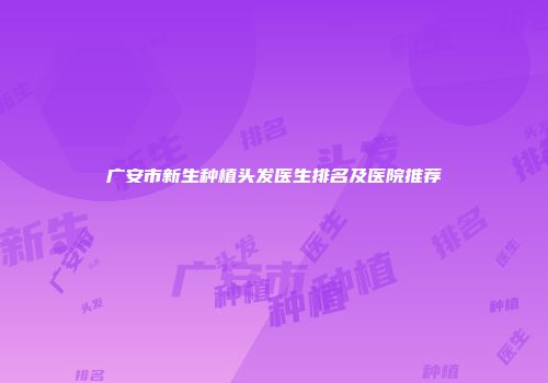 广安市新生种植头发医生排名及医院推荐