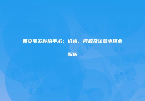 西安毛发种植手术:价格、问题及注意事项全解析