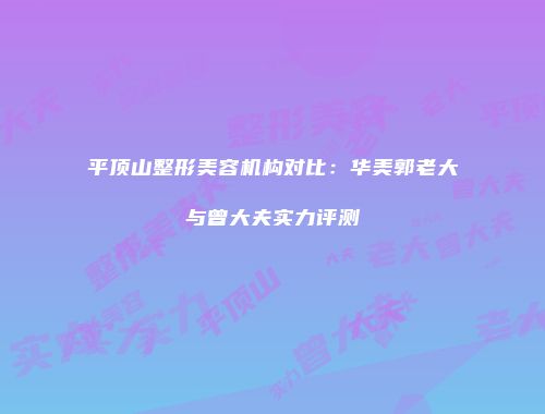 平顶山整形美容机构对比:华美郭老大与曾大夫实力评测