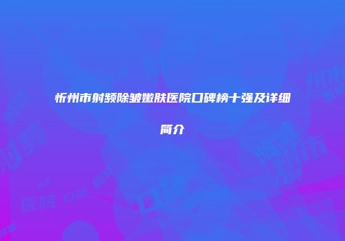 忻州市射频除皱嫩肤医院口碑榜十强及详细简介