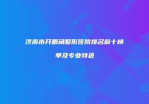 济南市开眼角整形医院排名前十榜单及专业特色