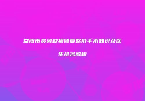 益阳市鼻翼缺损修复整形手术知识及医生排名解析