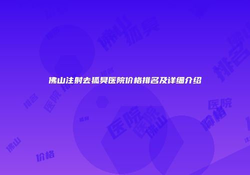 佛山注射去狐臭医院价格排名及详细介绍