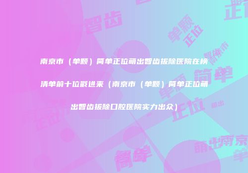 南京市(单颗)简单正位萌出智齿拔除医院在榜清单前十位戳进来(南京市(单颗)简单正位萌出智齿拔除口腔医院实力出众)