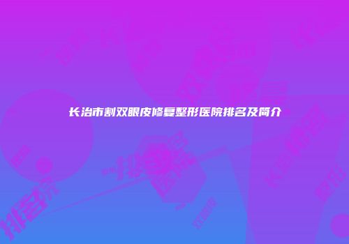长治市割双眼皮修复整形医院排名及简介