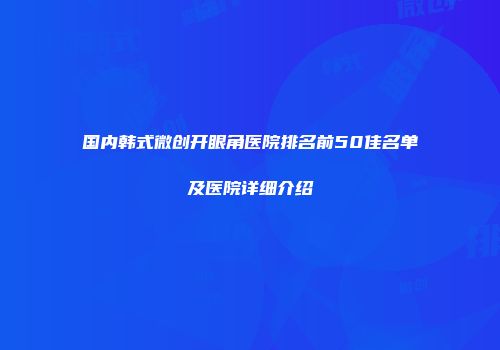 国内韩式微创开眼角医院排名前50佳名单及医院详细介绍