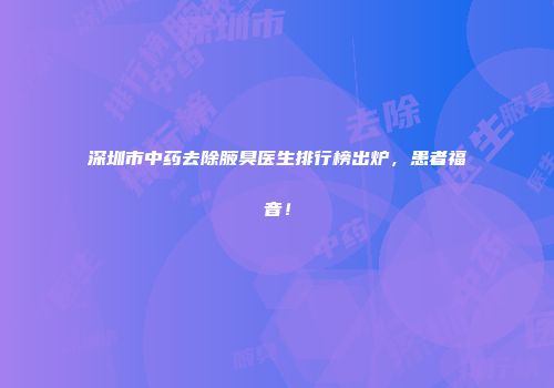 深圳市中药去除腋臭医生排行榜出炉，患者福音！