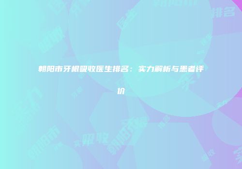 朝阳市牙根吸收医生排名：实力解析与患者评价