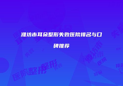 潍坊市耳朵整形失败医院排名与口碑推荐